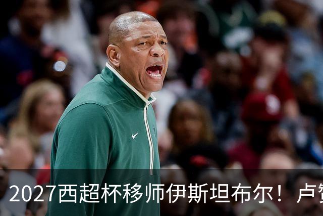 2027西超杯移师伊斯坦布尔！卢赞：西超杯潜在受众超过一亿人